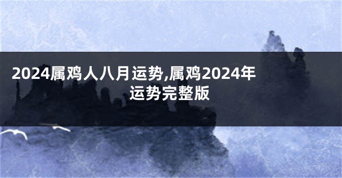 2024属鸡人八月运势,属鸡2024年运势完整版