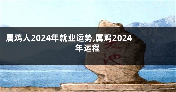 属鸡人2024年就业运势,属鸡2024年运程