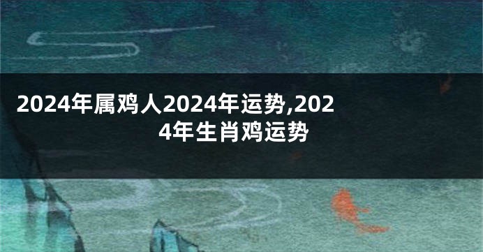 2024年属鸡人2024年运势,2024年生肖鸡运势