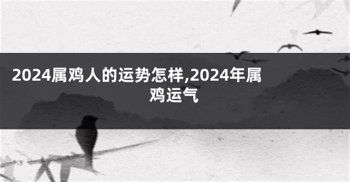 2024属鸡人的运势怎样,2024年属鸡运气