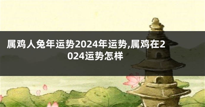 属鸡人兔年运势2024年运势,属鸡在2024运势怎样