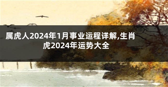 属虎人2024年1月事业运程详解,生肖虎2024年运势大全