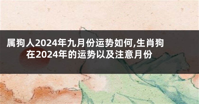 属狗人2024年九月份运势如何,生肖狗在2024年的运势以及注意月份