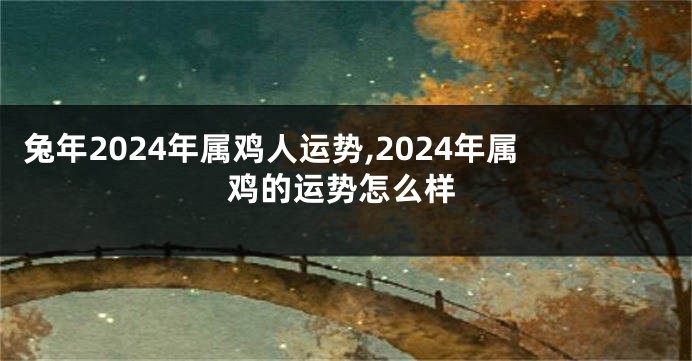 兔年2024年属鸡人运势,2024年属鸡的运势怎么样