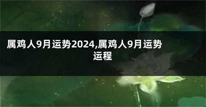 属鸡人9月运势2024,属鸡人9月运势运程