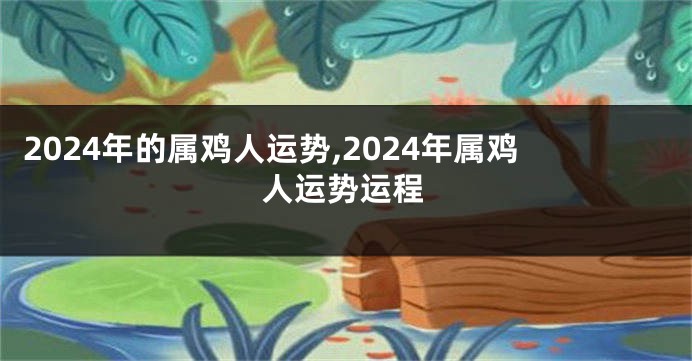 2024年的属鸡人运势,2024年属鸡人运势运程