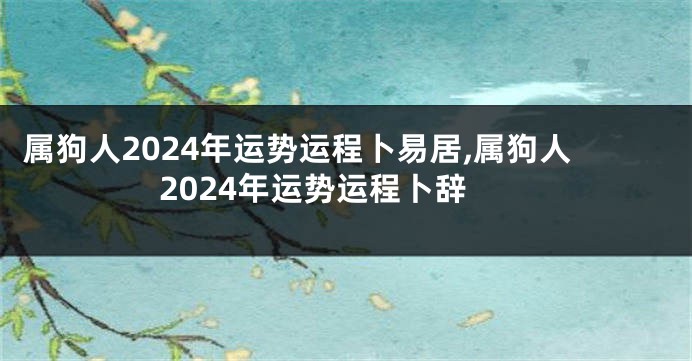 属狗人2024年运势运程卜易居,属狗人2024年运势运程卜辞