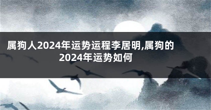 属狗人2024年运势运程李居明,属狗的2024年运势如何