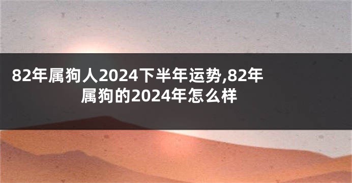 82年属狗人2024下半年运势,82年属狗的2024年怎么样