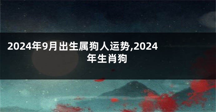 2024年9月出生属狗人运势,2024年生肖狗