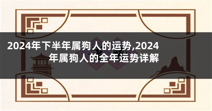 2024年下半年属狗人的运势,2024年属狗人的全年运势详解