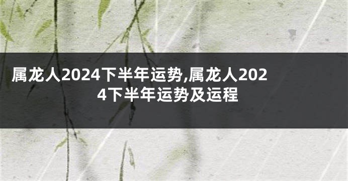 属龙人2024下半年运势,属龙人2024下半年运势及运程