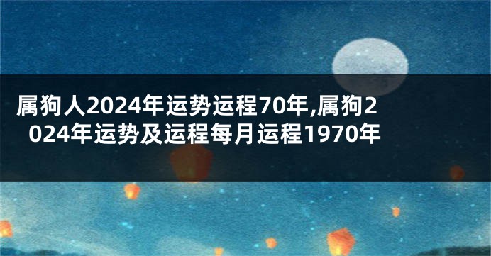 属狗人2024年运势运程70年,属狗2024年运势及运程每月运程1970年