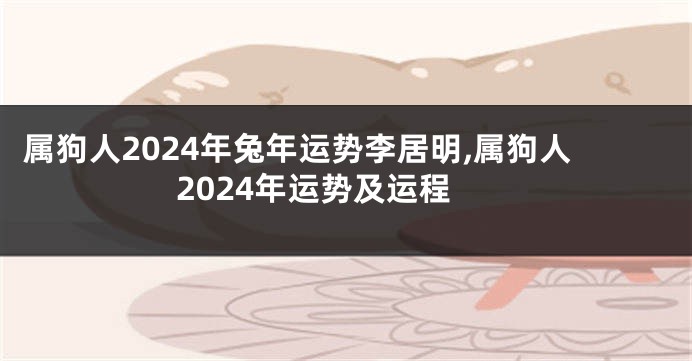 属狗人2024年兔年运势李居明,属狗人2024年运势及运程