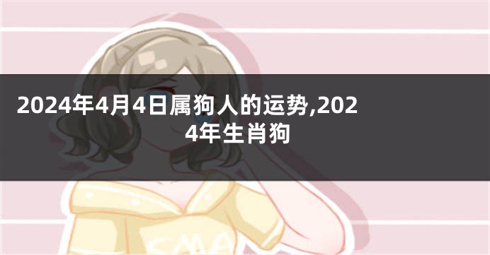 2024年4月4日属狗人的运势,2024年生肖狗