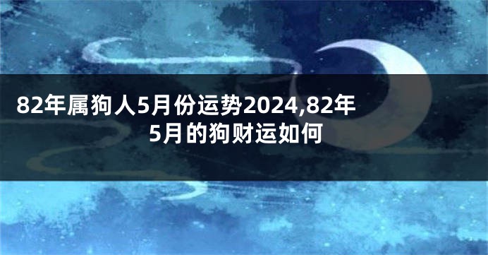 82年属狗人5月份运势2024,82年5月的狗财运如何