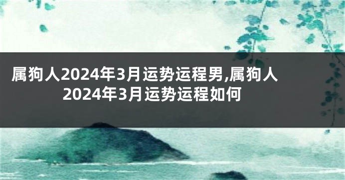 属狗人2024年3月运势运程男,属狗人2024年3月运势运程如何