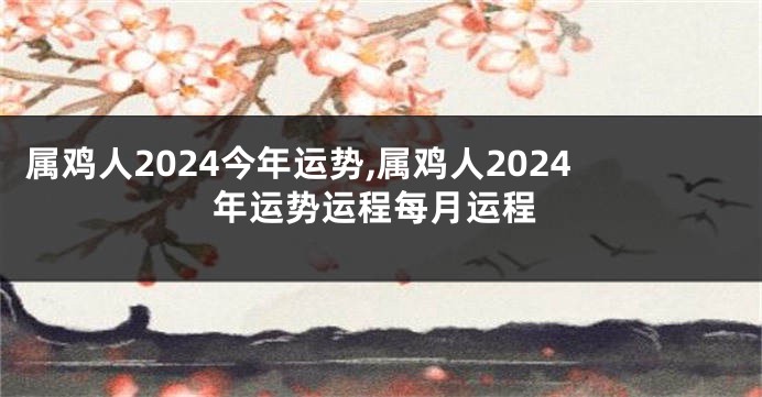 属鸡人2024今年运势,属鸡人2024年运势运程每月运程