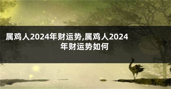 属鸡人2024年财运势,属鸡人2024年财运势如何