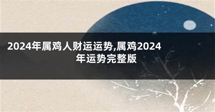 2024年属鸡人财运运势,属鸡2024年运势完整版