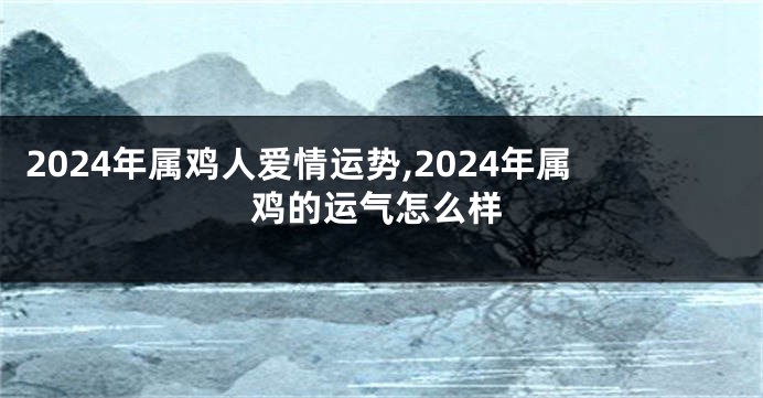 2024年属鸡人爱情运势,2024年属鸡的运气怎么样