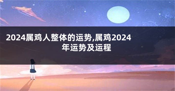 2024属鸡人整体的运势,属鸡2024年运势及运程