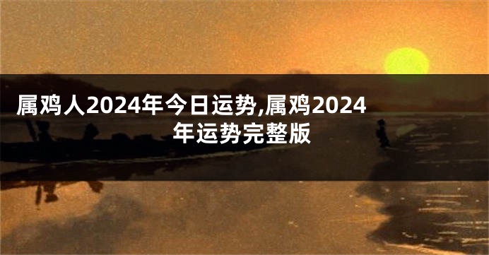 属鸡人2024年今日运势,属鸡2024年运势完整版