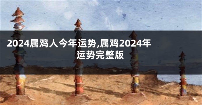 2024属鸡人今年运势,属鸡2024年运势完整版