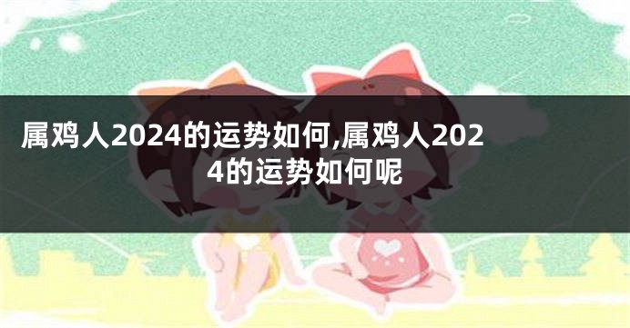 属鸡人2024的运势如何,属鸡人2024的运势如何呢