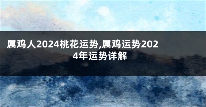 属鸡人2024桃花运势,属鸡运势2024年运势详解