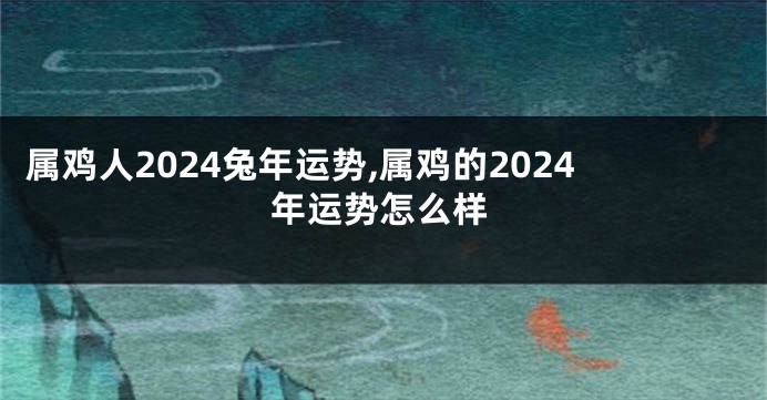 属鸡人2024兔年运势,属鸡的2024年运势怎么样