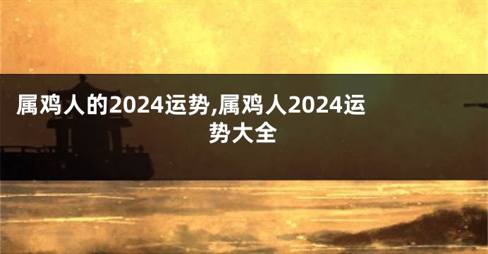 属鸡人的2024运势,属鸡人2024运势大全