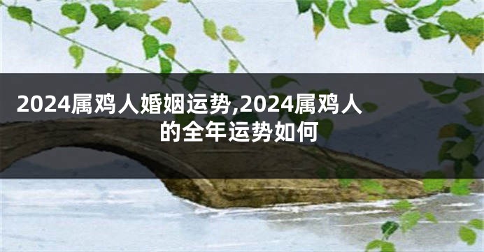 2024属鸡人婚姻运势,2024属鸡人的全年运势如何