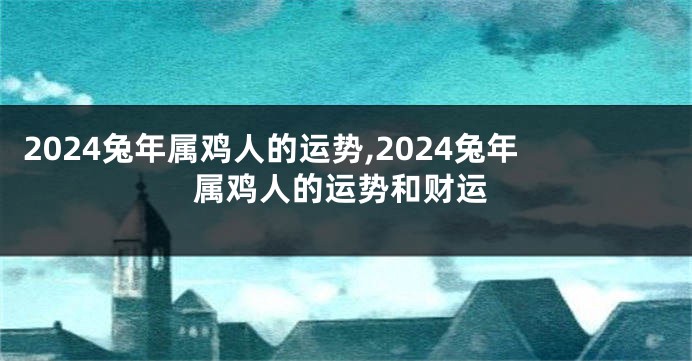 2024兔年属鸡人的运势,2024兔年属鸡人的运势和财运