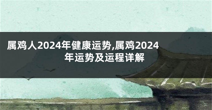 属鸡人2024年健康运势,属鸡2024年运势及运程详解