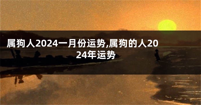 属狗人2024一月份运势,属狗的人2024年运势