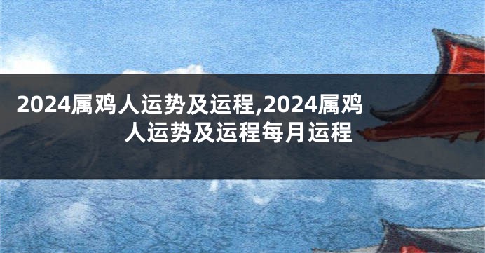 2024属鸡人运势及运程,2024属鸡人运势及运程每月运程