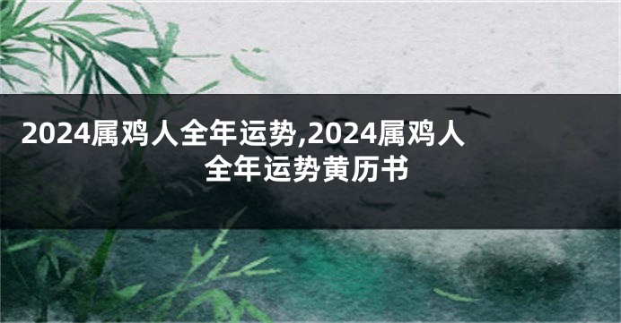 2024属鸡人全年运势,2024属鸡人全年运势黄历书