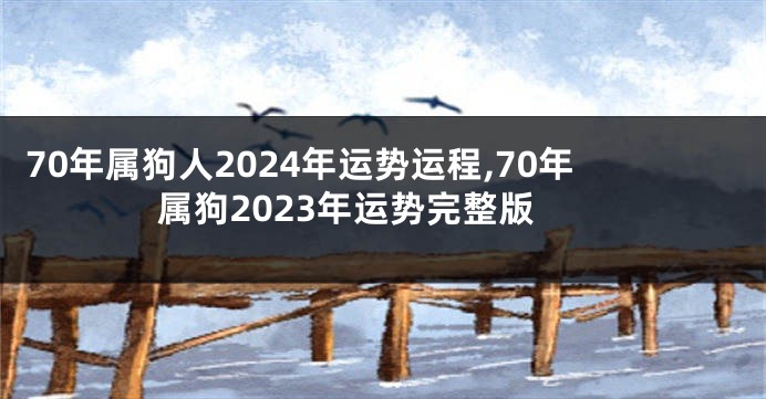 70年属狗人2024年运势运程,70年属狗2023年运势完整版