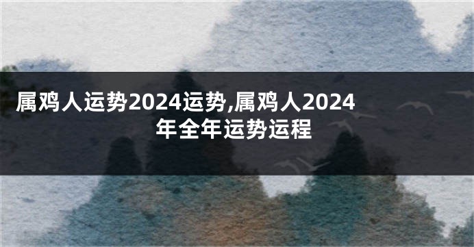 属鸡人运势2024运势,属鸡人2024年全年运势运程