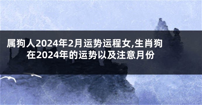 属狗人2024年2月运势运程女,生肖狗在2024年的运势以及注意月份