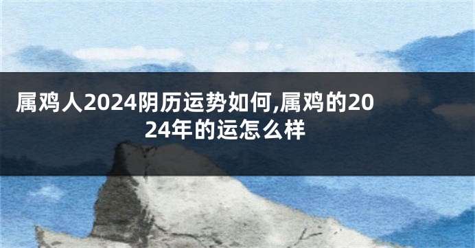 属鸡人2024阴历运势如何,属鸡的2024年的运怎么样