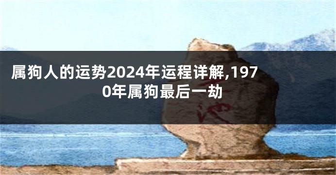 属狗人的运势2024年运程详解,1970年属狗最后一劫