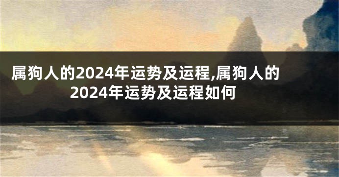 属狗人的2024年运势及运程,属狗人的2024年运势及运程如何