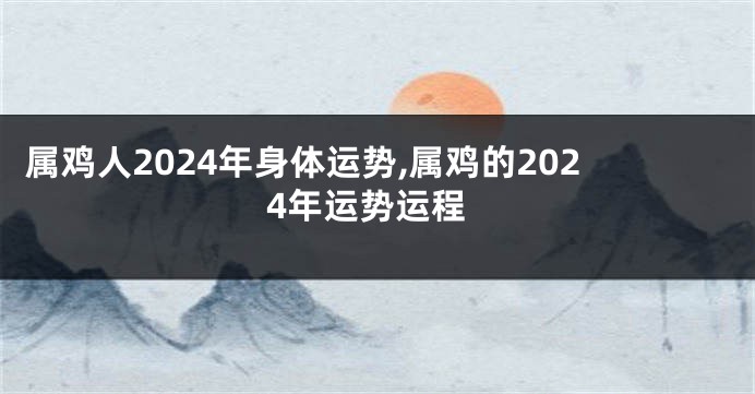 属鸡人2024年身体运势,属鸡的2024年运势运程