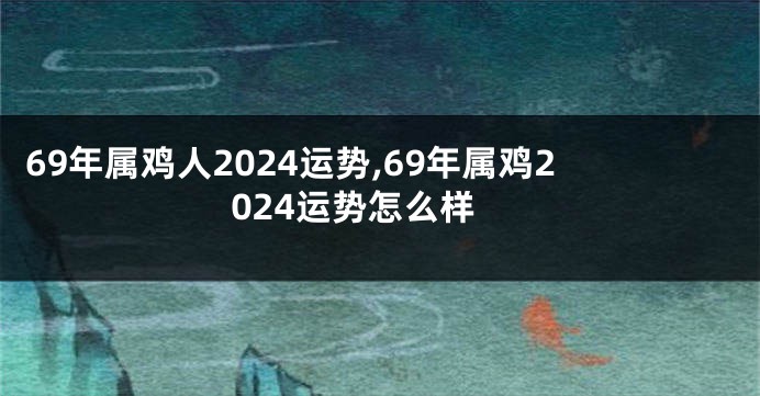 69年属鸡人2024运势,69年属鸡2024运势怎么样