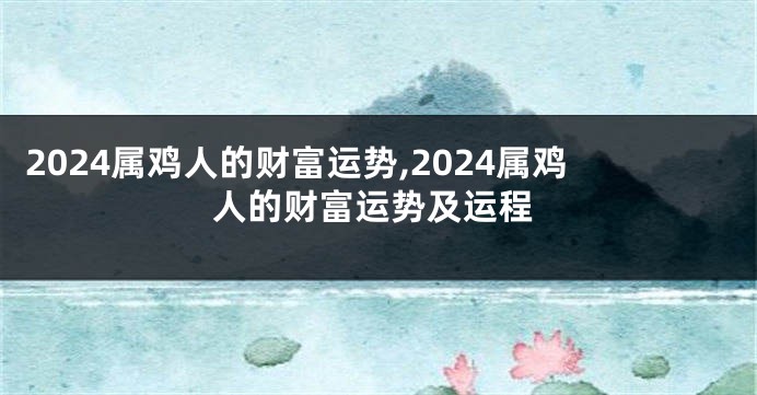 2024属鸡人的财富运势,2024属鸡人的财富运势及运程