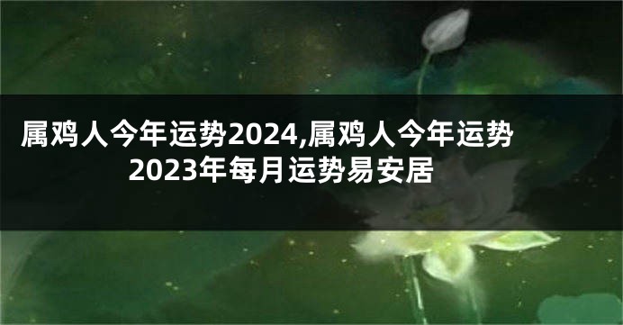 属鸡人今年运势2024,属鸡人今年运势2023年每月运势易安居