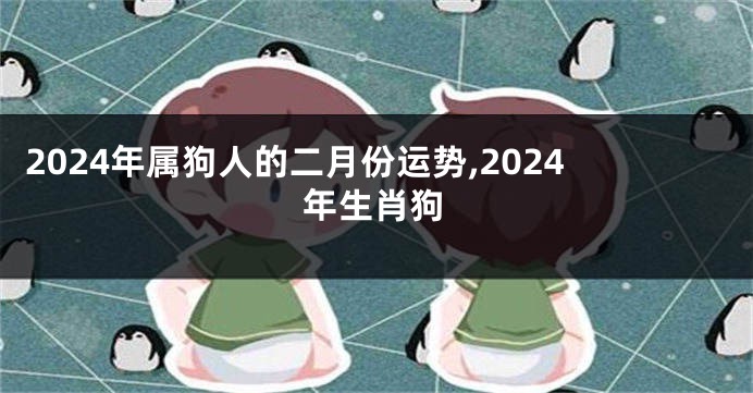 2024年属狗人的二月份运势,2024年生肖狗