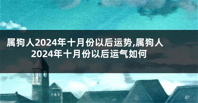 属狗人2024年十月份以后运势,属狗人2024年十月份以后运气如何